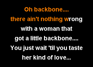 0h backbone....
there ain't nothing wrong
with a woman that
got a little backbone....
You just wait 'til you taste
her kind of love...