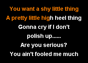 You want a shy little thing
A pretty little high heel thing
Gonna cry ifl don't
polish up ......

Are you serious?

You ain't fooled me much
