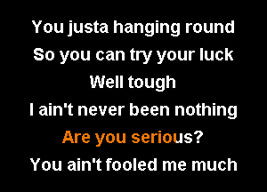 You justa hanging round
So you can try your luck
Well tough
I ain't never been nothing
Are you serious?
You ain't fooled me much