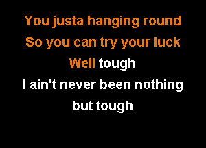 You justa hanging round
So you can try your luck
Well tough

I ain't never been nothing
but tough