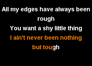 All my edges have always been
rough
You want a shy little thing
I ain't never been nothing
but tough