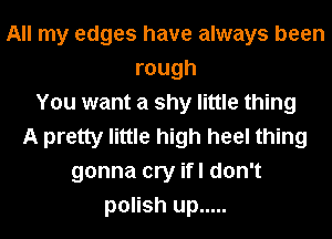 All my edges have always been
rough
You want a shy little thing
A pretty little high heel thing
gonna cry ifl don't
polish up .....