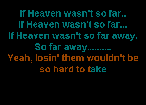 If Heaven wasn't so far..
If Heaven wasn't so far...

If Heaven wasn't so far away.
So far away ..........
Yeah, losin' them wouldn't be
so hard to take