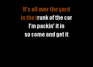 It's all mrertheuard
in the trunk of the car
I'm nackin' itin

so come and get it