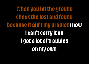 When U01! hit the ground
checkthe IOSI and found
because it ain't my problem now
lcan't carryit on
lgota I0! oftmuhles
on my OWN