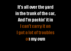 It's all mrerthe yard
inthetrunk ofthe car.
And I'm nackin' itin

I can't carry it on
I got a lot of troullles
on my own