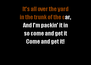 It's all mrerthe yard
inthetrunk ofthe car.
And I'm nackin' itin

so come and get it
Game and getit!