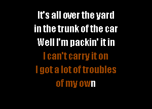 It's all mrerthe yard
inthetrunk ofthe car
Well I'm nackin' itin

I can't carry it on
I got a lot of troullles
of mu own