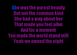 She was the purest beauty
But not the common kiml
She had away ahouther
Thatmade uoufeel alive

nndfor a moment
You made the world stand still
Yeah we owned the night