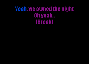 Yeah. we owned the night
Uh yeah.
(Break!