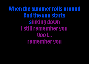 When the summer rolls around
nnuthe sun starts
sinking down
Istill rememberuou

000 I...
rememberuou