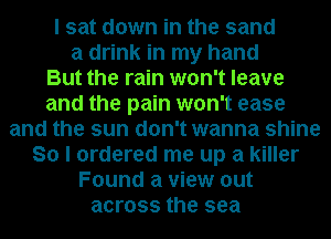 I sat down in the sand

a drink in my hand

But the rain won't leave

and the pain won't ease

and the sun don't wanna shine
So I ordered me up a killer
Found a view out
across the sea