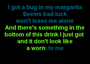 I got a bug in my margarita
Seems bad luck
won't leave me alone
And there's something in the
bottom of this drink ljust got
and it don't look like
a worm to me