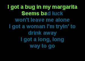 I got a bug in my margarita
Seems bad luck
won't leave me alone
I got a woman I'm tryin' to
drink away
I got a long, long
way to go