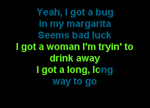 Yeah, I got a bug
in my margarita
Seems bad luck

I got a woman I'm tryin' to

drink away
I got a long, long
way to go