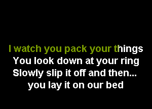 I watch you pack your things

You look down at your ring
Slowly slip it off and then...
you lay it on our bed