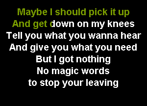 Maybe I should pick it up
And get down on my knees
Tell you what you wanna hear
And give you what you need
But I got nothing
No magic words
to stop your leaving