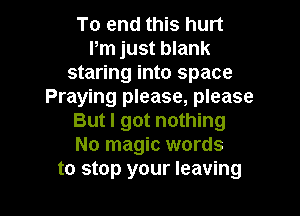 To end this hurt
Pm just blank
staring into space
Praying please, please

But I got nothing
No magic words
to stop your leaving