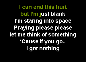 I can end this hurt
but Pm just blank
Pm staring into space
Praying please please
let me think of something
Cause if you 90..
I got nothing