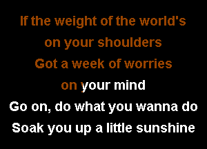 If the weight of the world's
on your shoulders
Got a week of worries
on your mind
Go on, do what you wanna do
Soak you up a little sunshine