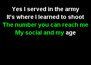 Yes I served in the army
Ifs where I learned to shoot
The number you can reach me
My social and my age