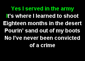 Yes I served in the army
Ites where I learned to shoot
Eighteen months in the desert
Pourin, sand out of my boots
No We never been convicted
of a crime