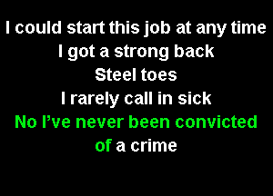 I could start this job at any time
I got a strong back
Steel toes
I rarely call in sick
No We never been convicted
of a crime