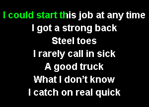 I could start this job at any time
I got a strong back
Steel toes

I rarely call in sick
A good truck
What I don't know
I catch on real quick