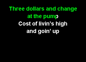 Three dollars and change
at the pump
Cost of IiviWs high

and goin, up