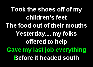 Took the shoes off of my
children's feet
The food out of their mouths
Yesterday... my folks
offered to help
Gave my lastjob everything
Before it headed south
