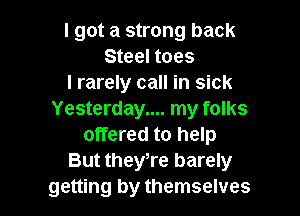 I got a strong back
Steel toes
I rarely call in sick

Yesterday.... my folks
offered to help
But they,re barely
getting by themselves