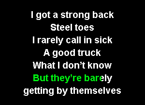 I got a strong back
Steel toes
I rarely call in sick

A good truck
What I donIt know
But theyIre barely

getting by themselves