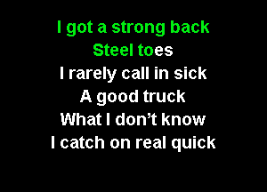 I got a strong back
Steel toes
I rarely call in sick

A good truck
What I donIt know
I catch on real quick
