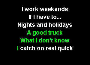 I work weekends
lfl have to...
Nights and holidays

A good truck
What I dth know
I catch on real quick