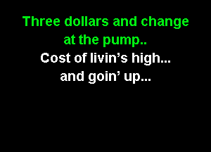 Three dollars and change
at the pump..
Cost of Iivin's high...

and goiw up...
