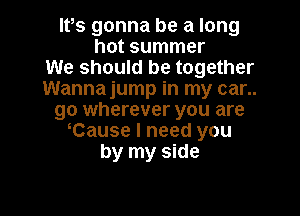 Ifs gonna be a long
hot summer
We should be together
Wanna jump in my car..

go wherever you are
Cause I need you
by my side