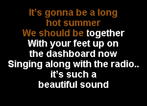 Ites gonna be a long
hot summer

We should be together

With your feet up on

the dashboard now
Singing along with the radio..

ifs such a

beautiful sound