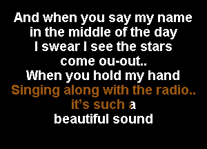 And when you say my name
in the middle of the day
I swear I see the stars
come ou-out..

When you hold my hand
Singing along with the radio..
itts such a
beautiful sound