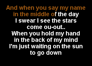 And when you say my name
in the middle of the day
I swear I see the stars
come ou-out..

When you hold my hand
in the back of my mind
I'm just waiting on the sun
to go down