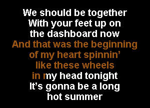 We should be together
With your feet up on
the dashboard now

And that was the beginning
of my heart spinnin,
like these wheels
in my head tonight
Ites gonna be a long
hot summer