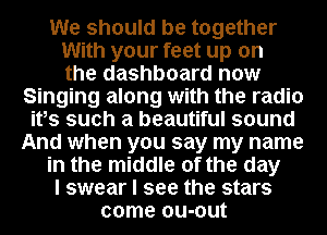 We should be together
With your feet up on
the dashboard now
Singing along with the radio
itts such a beautiful sound
And when you say my name
in the middle of the day
I swear I see the stars
come ou-out