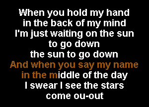 When you hold my hand
in the back of my mind
I'm just waiting on the sun
to go down
the sun to go down
And when you say my name
in the middle of the day
I swear I see the stars
come ou-out