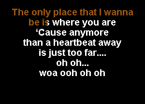 The only place that I wanna
be is where you are
Cause anymore
than a heartbeat away

is just too far....
oh oh...
woa ooh oh oh