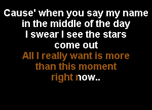 Cause' when you say my name
in the middle of the day
I swear I see the stars
come out
All I really want is more
than this moment
right now..