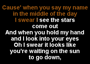 Cause' when you say my name
in the middle of the day
I swear I see the stars
come out
And when you hold my hand
and I look into your eyes
Oh I swear it looks like
youIre waiting on the sun
to go down,