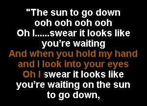 The sun to go down
00h 00h 00h 00h
Oh I ...... swear it looks like
youIre waiting
And when you hold my hand
and I look into your eyes
on I swear it looks like
youIre waiting on the sun
to go down,