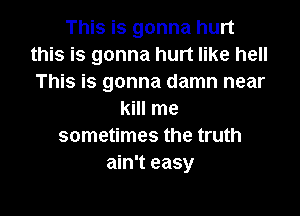 This is gonna hurt
this is gonna hurt like hell
This is gonna damn near

kill me
sometimes the truth
ain't easy