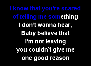 I know that yowre scared
of telling me something
I dth wanna hear,
Baby believe that
Pm not leaving
you couldm give me
one good reason