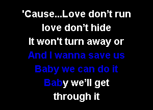 'Cause...Love dth run
love dom hide
It won't turn away or

And I wanna save us
Baby we can do it
Baby we, get
through it