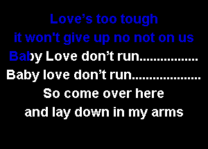 Love,s too tough
it won't give up no not on us
Baby Love dth run .................
Baby love dth run ....................
So come over here
and lay down in my arms